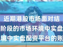 近期港股市场面对结构性行情阶段的市场环境中实盘配资平台的账户