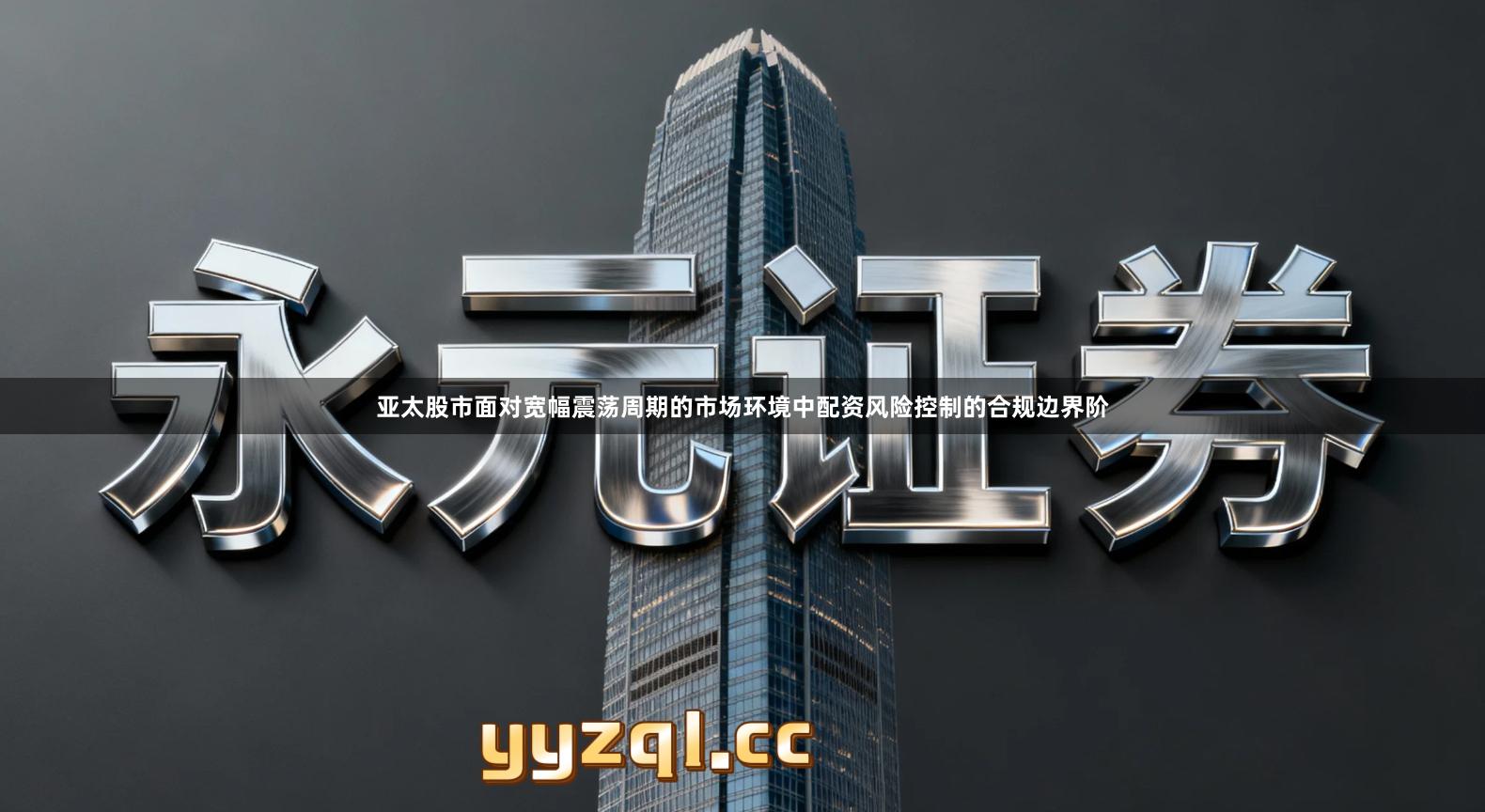 亚太股市面对宽幅震荡周期的市场环境中配资风险控制的合规边界阶