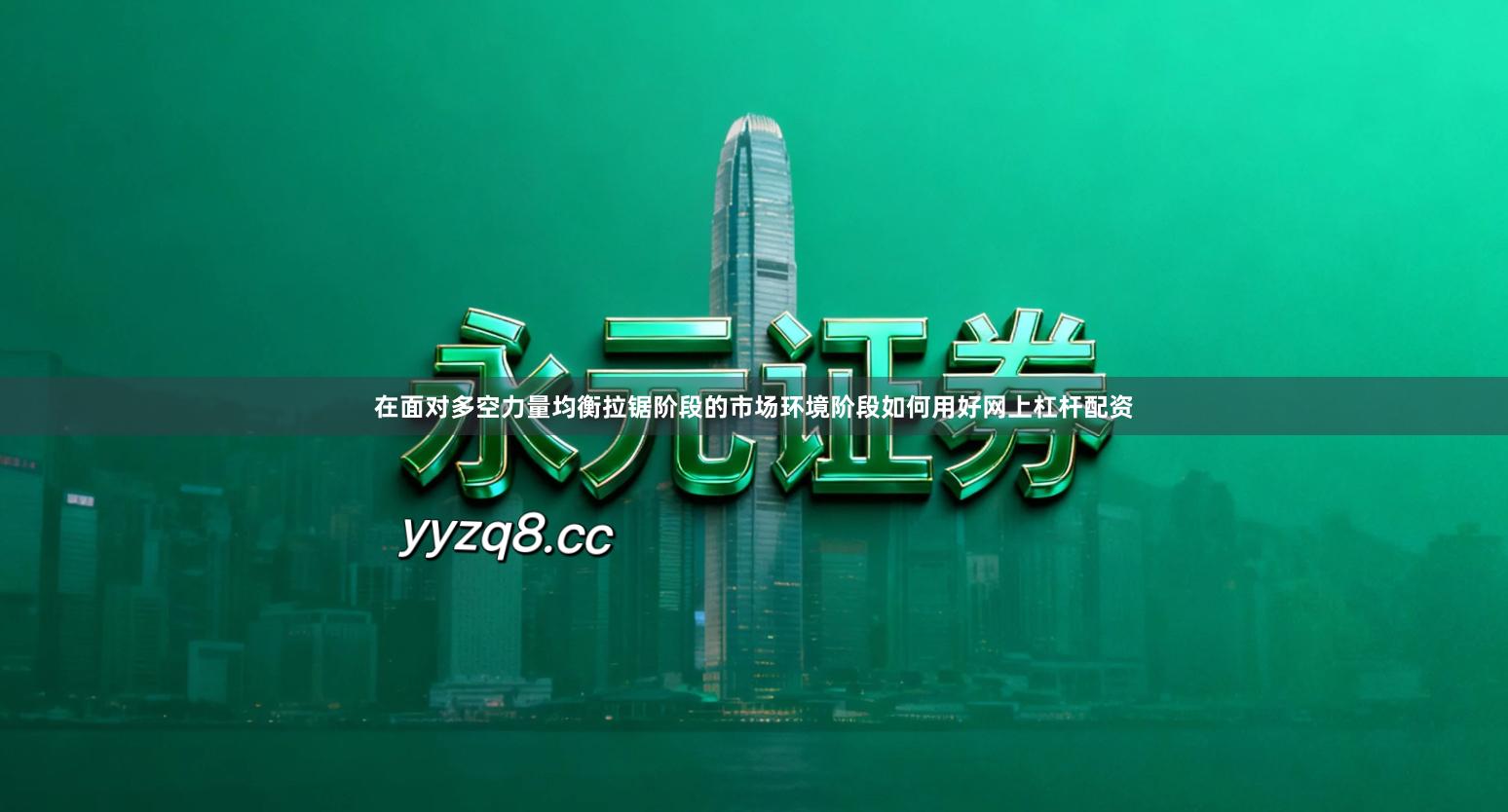 在面对多空力量均衡拉锯阶段的市场环境阶段如何用好网上杠杆配资