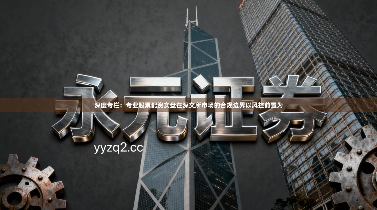 深度专栏：专业股票配资实盘在深交所市场的合规边界以风控前置为