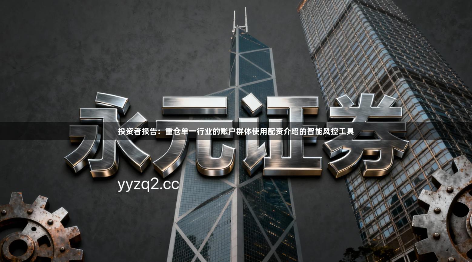 投资者报告:重仓单一行业的账户群体使用配资介绍的智能风控工具