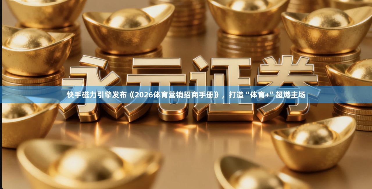 快手磁力引擎发布《2026体育营销招商手册》,打造“体育+”超燃主场