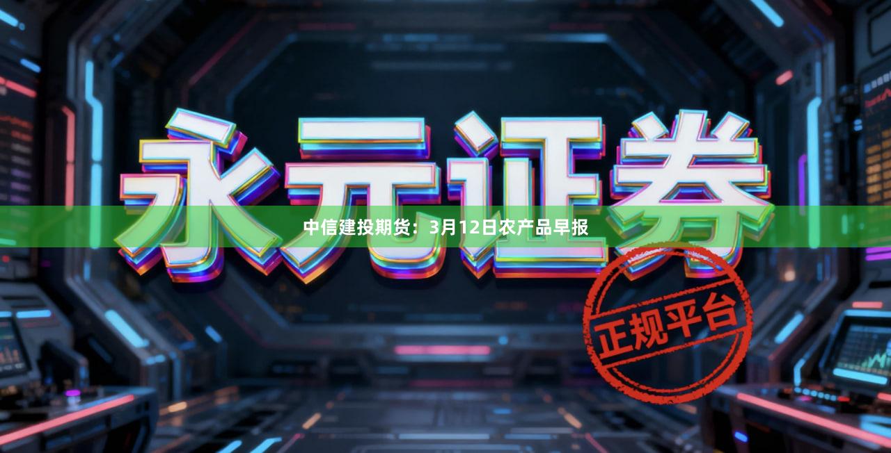 中信建投期货:3月12日农产品早报